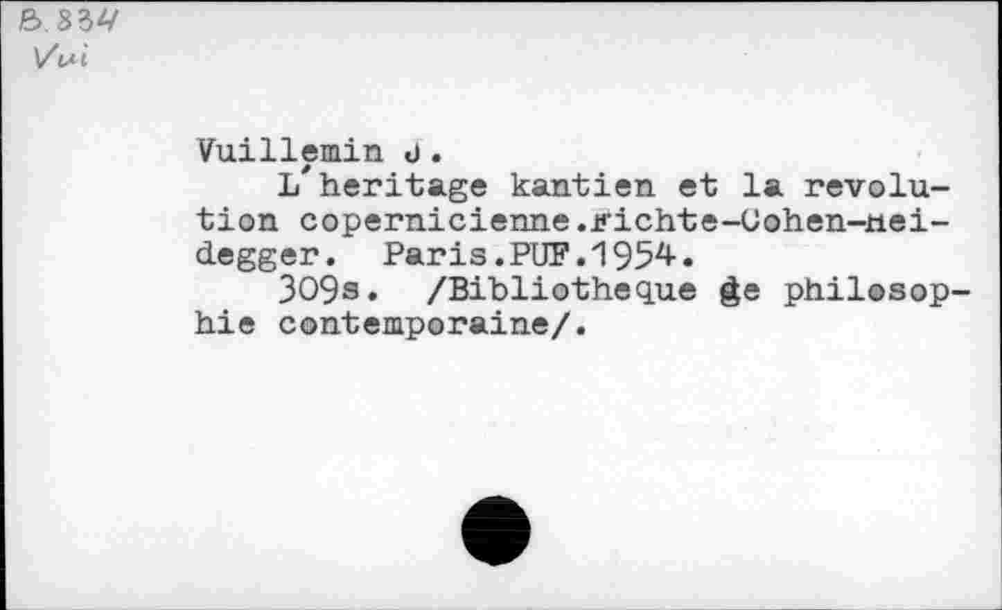 ﻿6.83^/
Vui
Vuillemin J.
L*héritage kantien et la révolution copernicienne.Kichte-Uohen-nei-degger. Paris .PUF. 1954-.
309s. /Bibliothèque ge philosophie contemporaine/.